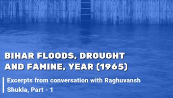 कोसी नदी अपडेट - बिहार बाढ़, सुखाड़ और अकाल, वर्ष (1965), रघुवंश शुक्ल से हुई बातचीत के अंश, भाग - 1